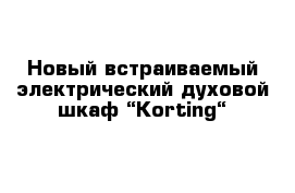 Новый встраиваемый электрический духовой шкаф “Korting“